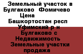 Земельный участок в Булгаково (Фомичево) › Цена ­ 250 000 - Башкортостан респ., Уфимский р-н, Булгаково с. Недвижимость » Земельные участки продажа   